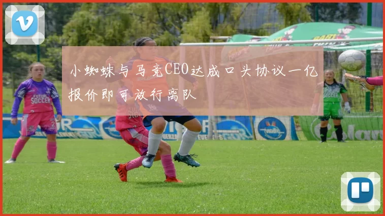 小蜘蛛与马竞CEO达成口头协议一亿报价即可放行离队