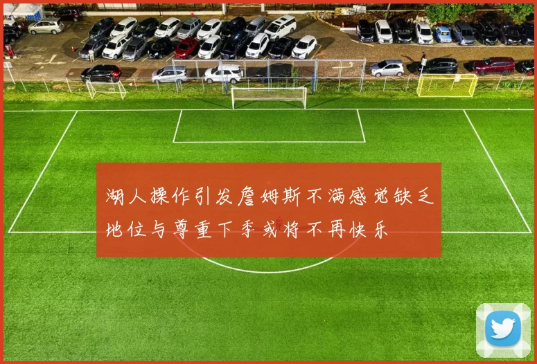 湖人操作引发詹姆斯不满感觉缺乏地位与尊重下季或将不再快乐