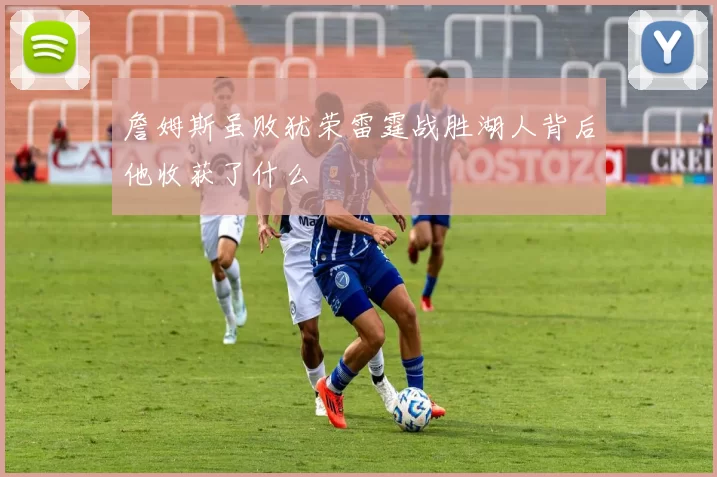 詹姆斯虽败犹荣雷霆战胜湖人背后他收获了什么