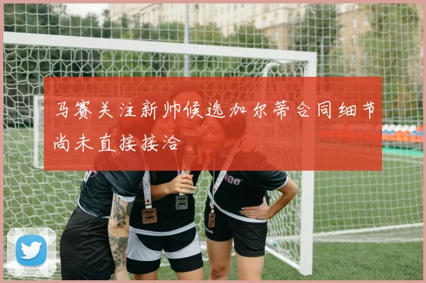 马赛关注新帅候选加尔蒂合同细节尚未直接接洽