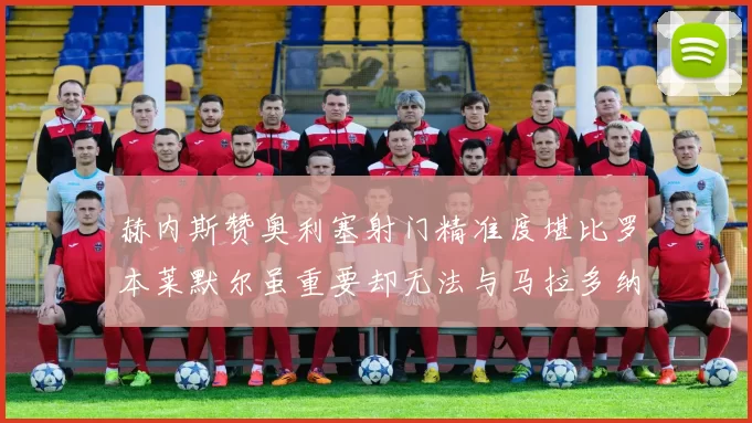 赫内斯赞奥利塞射门精准度堪比罗本莱默尔虽重要却无法与马拉多纳相提并论