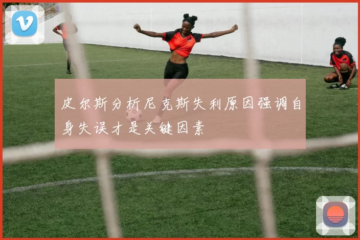 皮尔斯分析尼克斯失利原因强调自身失误才是关键因素