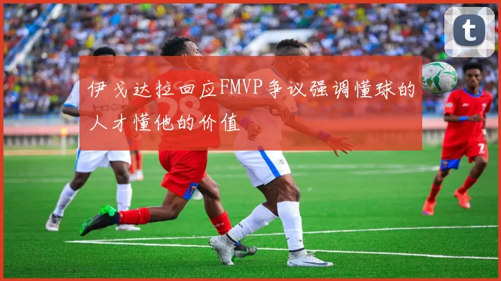 伊戈达拉回应FMVP争议强调懂球的人才懂他的价值