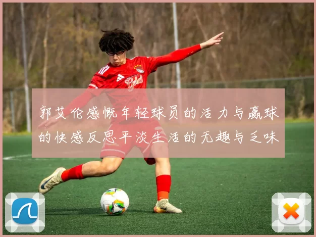 郭艾伦感慨年轻球员的活力与赢球的快感反思平淡生活的无趣与乏味