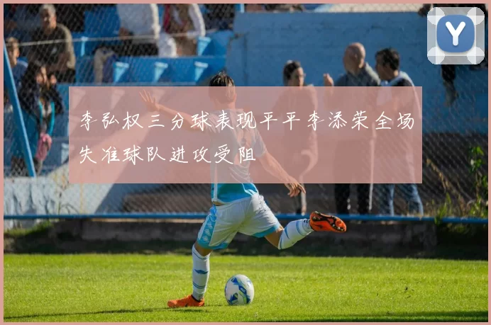 李弘权三分球表现平平李添荣全场失准球队进攻受阻