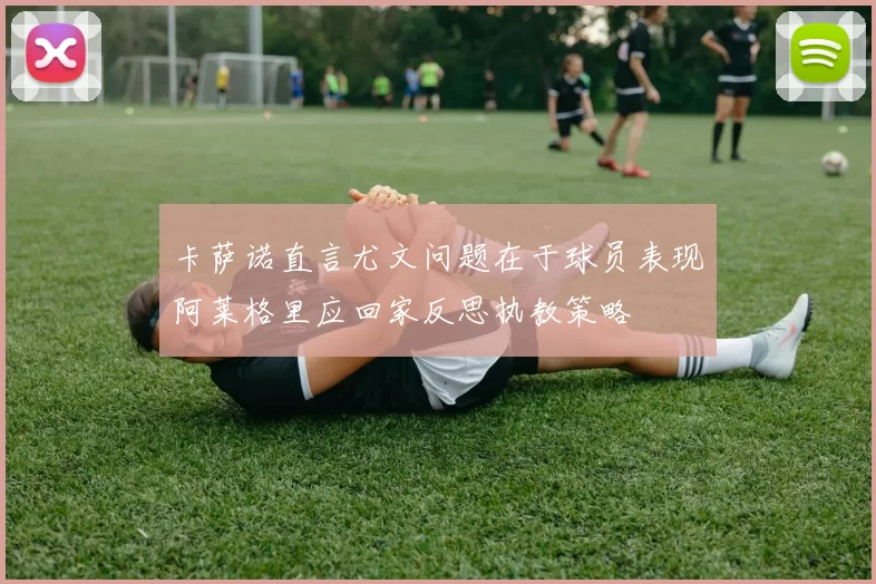 卡萨诺直言尤文问题在于球员表现阿莱格里应回家反思执教策略