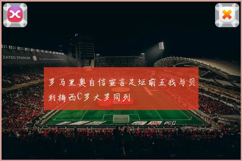 罗马里奥自信宣言足坛前五我与贝利梅西C罗大罗同列