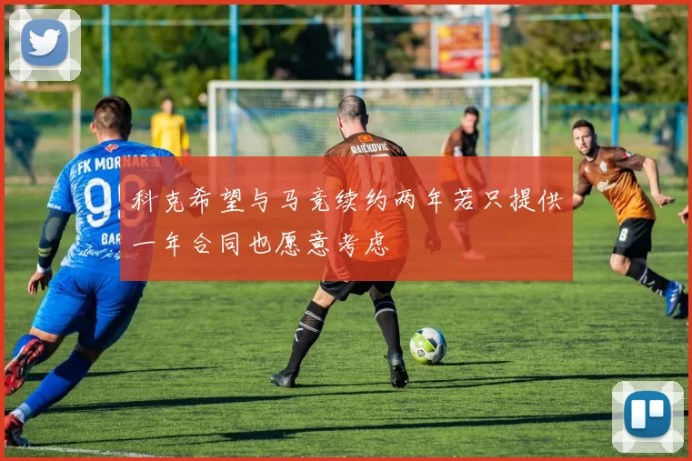 科克希望与马竞续约两年若只提供一年合同也愿意考虑