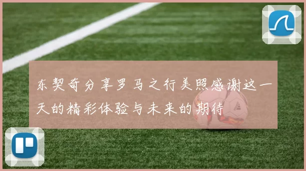 东契奇分享罗马之行美照感谢这一天的精彩体验与未来的期待