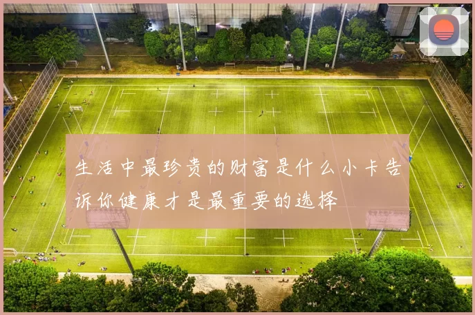 生活中最珍贵的财富是什么小卡告诉你健康才是最重要的选择