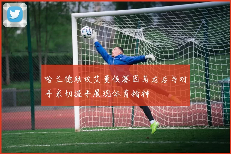 哈兰德助攻艾曼侯赛因乌龙后与对手亲切握手展现体育精神