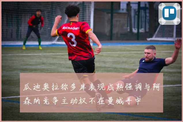 瓜迪奥拉称多库表现成熟强调与阿森纳竞争主动权不在曼城手中