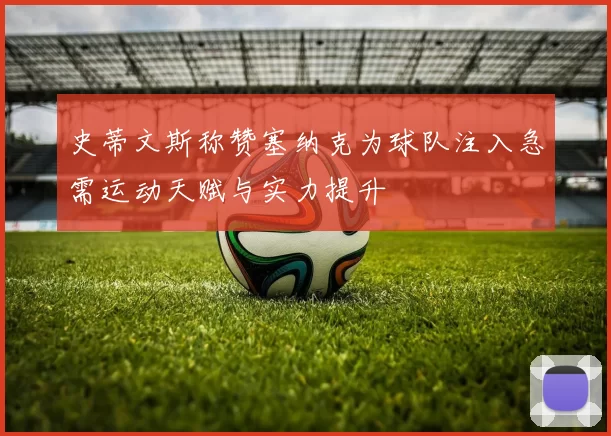 史蒂文斯称赞塞纳克为球队注入急需运动天赋与实力提升