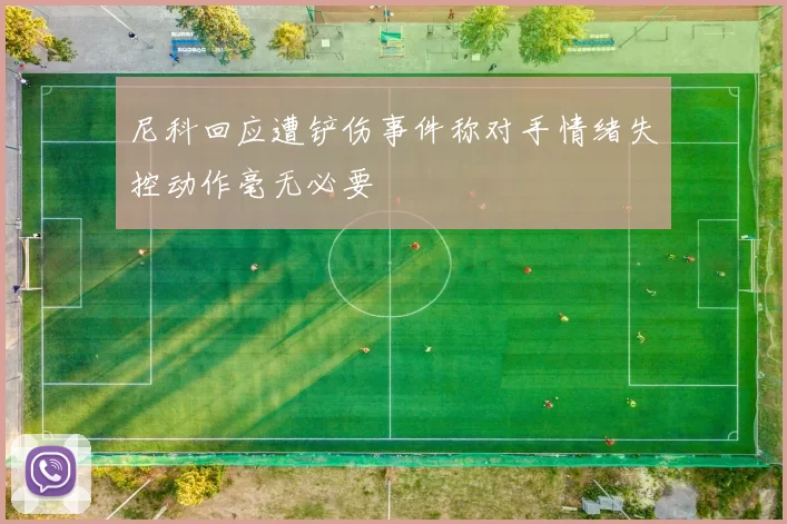 尼科回应遭铲伤事件称对手情绪失控动作毫无必要