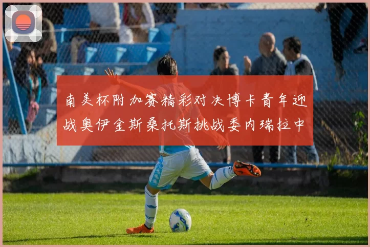 南美杯附加赛精彩对决博卡青年迎战奥伊金斯桑托斯挑战委内瑞拉中央大学