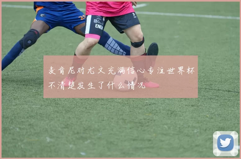 麦肯尼对尤文充满信心专注世界杯不清楚发生了什么情况