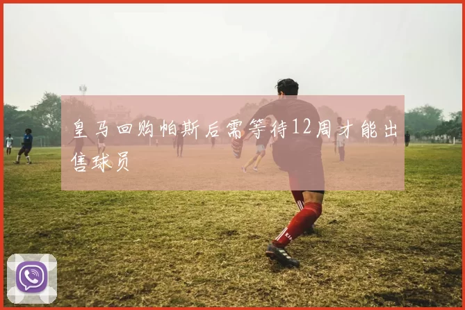 皇马回购帕斯后需等待12周才能出售球员