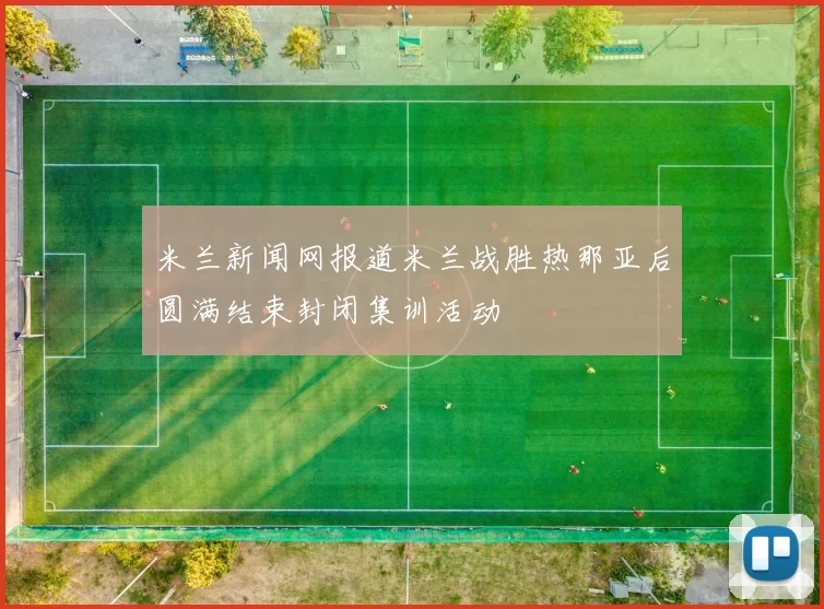 米兰新闻网报道米兰战胜热那亚后圆满结束封闭集训活动