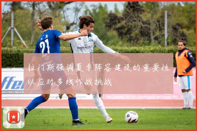 拉门斯强调夏季阵容建设的重要性以应对多线作战挑战