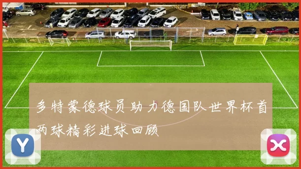 多特蒙德球员助力德国队世界杯首两球精彩进球回顾