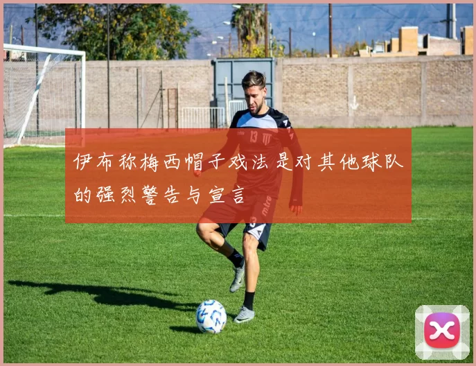 伊布称梅西帽子戏法是对其他球队的强烈警告与宣言