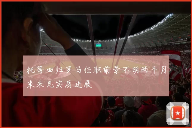 托蒂回归罗马任职前景不明两个月来未见实质进展