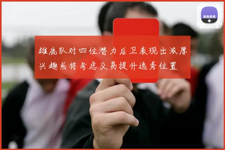雄鹿队对四位潜力后卫表现出浓厚兴趣或将考虑交易提升选秀位置