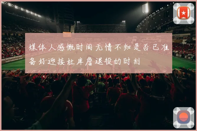 媒体人感慨时间无情不知是否已准备好迎接杜库詹退役的时刻